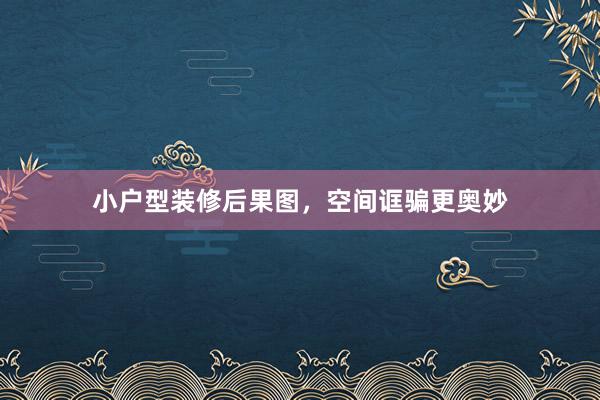 小户型装修后果图，空间诓骗更奥妙