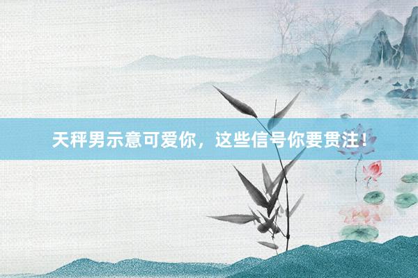 天秤男示意可爱你，这些信号你要贯注！