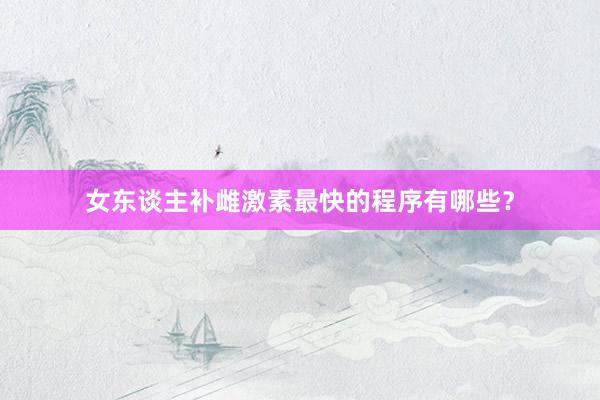 女东谈主补雌激素最快的程序有哪些？