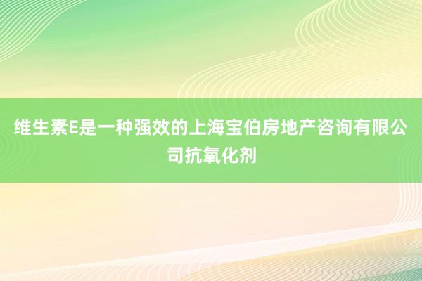 维生素E是一种强效的上海宝伯房地产咨询有限公司抗氧化剂