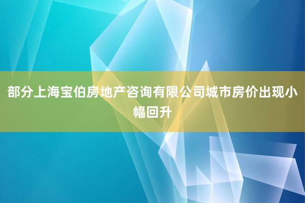部分上海宝伯房地产咨询有限公司城市房价出现小幅回升